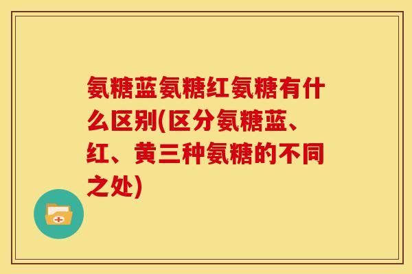 氨糖蓝氨糖红氨糖有什么区别(区分氨糖蓝、红、黄三种氨糖的不同之处) 氨糖蓝氨糖红氨糖有什么区别(区分氨糖蓝、红、黄三种氨糖的不同之处)