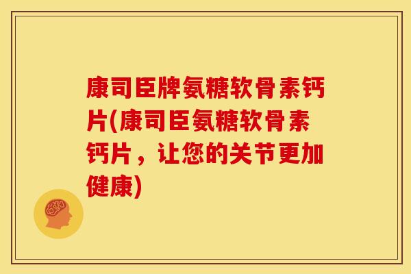 康司臣牌氨糖软骨素钙片(康司臣氨糖软骨素钙片,让您的关节更加健康) 康司臣牌氨糖软骨素钙片(康司臣氨糖软骨素钙片,让您的关节更加健康)