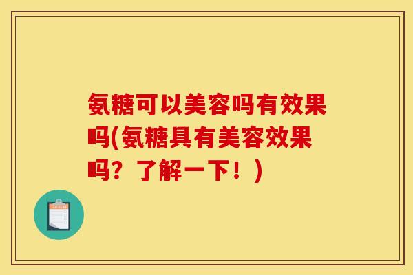 氨糖可以美容吗有效果吗(氨糖具有美容效果吗?了解一下!) 氨糖可以美容吗有效果吗(氨糖具有美容效果吗?了解一下!)