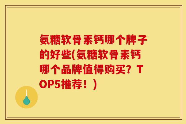氨糖软骨素钙哪个牌子的好些(氨糖软骨素钙哪个品牌值得购买？TOP5推荐！)