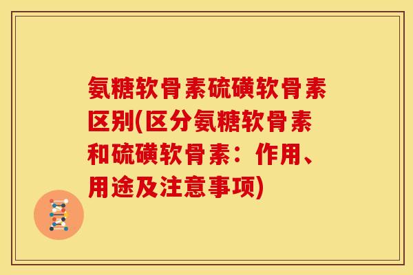 氨糖软骨素硫磺软骨素区别(区分氨糖软骨素和硫磺软骨素:作用、用途及注意事项) 氨糖软骨素硫磺软骨素区别(区分氨糖软骨素和硫磺软骨素:作用、用途及注意事项)