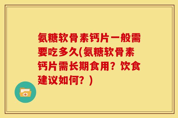 氨糖软骨素钙片一般需要吃多久(氨糖软骨素钙片需长期食用？饮食建议如何？)