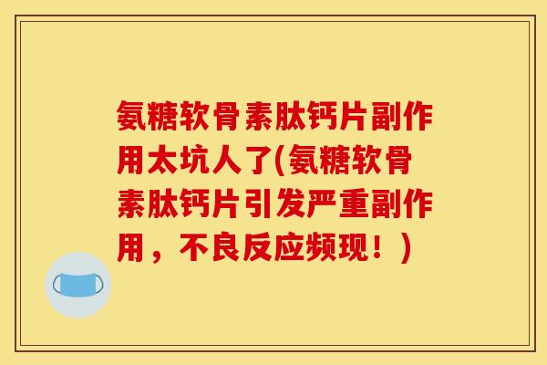氨糖软骨素肽钙片副作用太坑人了(氨糖软骨素肽钙片引发严重副作用，不良反应频现！)