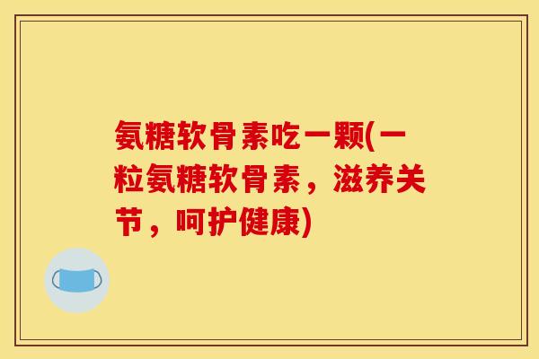氨糖软骨素吃一颗(一粒氨糖软骨素,滋养关节,呵护健康) 氨糖软骨素吃一颗(一粒氨糖软骨素,滋养关节,呵护健康)