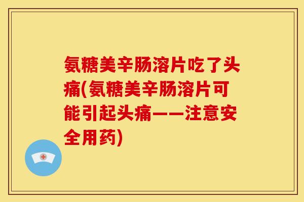 氨糖美辛肠溶片吃了头痛(氨糖美辛肠溶片可能引起头痛——注意安全用药) 氨糖美辛肠溶片吃了头痛(氨糖美辛肠溶片可能引起头痛——注意安全用药)
