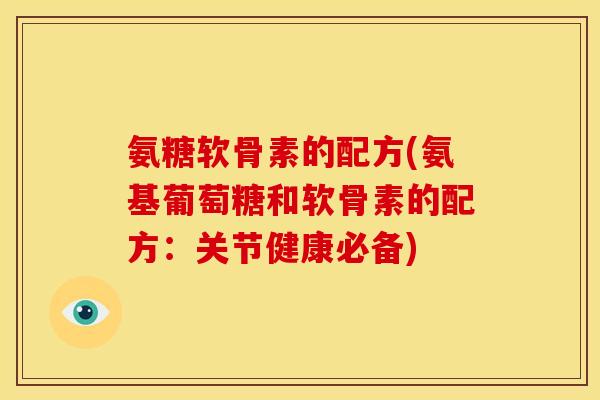 氨糖软骨素的配方(氨基葡萄糖和软骨素的配方:关节健康必备) 氨糖软骨素的配方(氨基葡萄糖和软骨素的配方:关节健康必备)