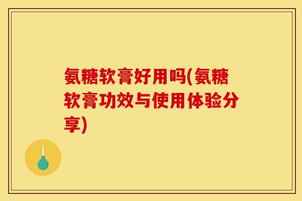 氨糖软膏好用吗(氨糖软膏功效与使用体验分享) 氨糖软膏好用吗(氨糖软膏功效与使用体验分享)