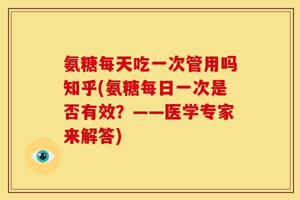 氨糖每天吃一次管用吗知乎(氨糖每日一次是否有效？——医学专家来解答)