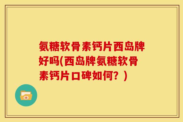 氨糖软骨素钙片西岛牌好吗(西岛牌氨糖软骨素钙片口碑如何?) 氨糖软骨素钙片西岛牌好吗(西岛牌氨糖软骨素钙片口碑如何?)