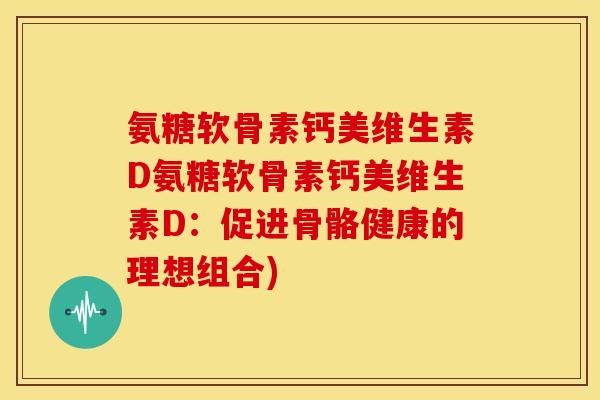 氨糖软骨素钙美维生素D氨糖软骨素钙美维生素D:促进骨骼健康的理想组合) 氨糖软骨素钙美维生素D氨糖软骨素钙美维生素D:促进骨骼健康的理想组合)