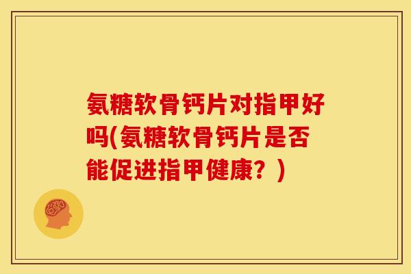 氨糖软骨钙片对指甲好吗(氨糖软骨钙片是否能促进指甲健康?) 氨糖软骨钙片对指甲好吗(氨糖软骨钙片是否能促进指甲健康?)