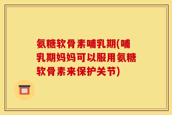 氨糖软骨素哺乳期(哺乳期妈妈可以服用氨糖软骨素来保护关节)