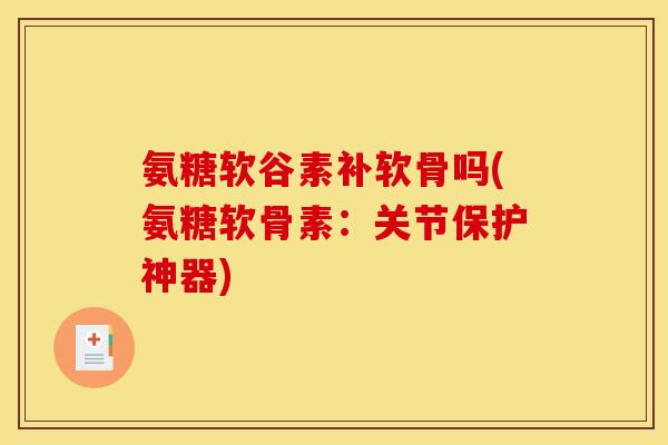 氨糖软谷素补软骨吗(氨糖软骨素：关节保护神器)