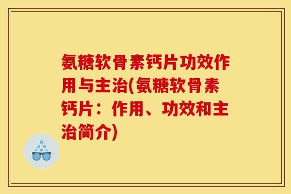 氨糖软骨素钙片功效作用与主(氨糖软骨素钙片:作用、功效和主简介) 氨糖软骨素钙片功效作用与主(氨糖软骨素钙片:作用、功效和主简介)