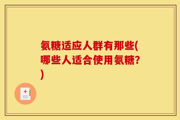 氨糖适应人群有那些(哪些人适合使用氨糖?) 氨糖适应人群有那些(哪些人适合使用氨糖?)