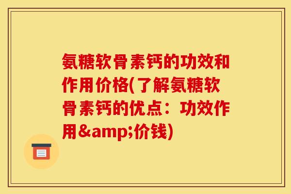 氨糖软骨素钙的功效和作用价格(了解氨糖软骨素钙的优点：功效作用&价钱)