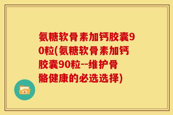 氨糖软骨素加钙胶囊90粒(氨糖软骨素加钙胶囊90粒--维护骨骼健康的必选选择) 氨糖软骨素加钙胶囊90粒(氨糖软骨素加钙胶囊90粒--维护骨骼健康的必选选择)