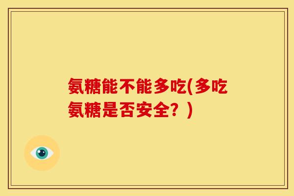 氨糖能不能多吃(多吃氨糖是否安全?) 氨糖能不能多吃(多吃氨糖是否安全?)