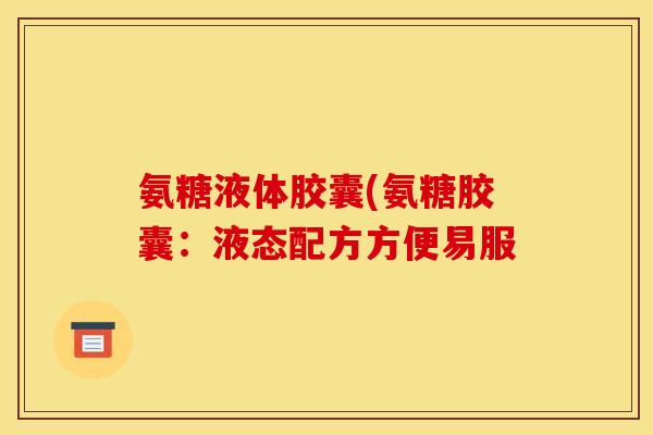 氨糖液体胶囊(氨糖胶囊：液态配方方便易服