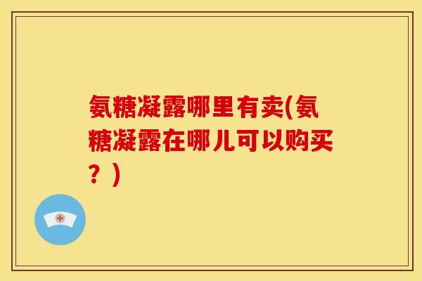 氨糖凝露哪里有卖(氨糖凝露在哪儿可以购买?) 氨糖凝露哪里有卖(氨糖凝露在哪儿可以购买?)
