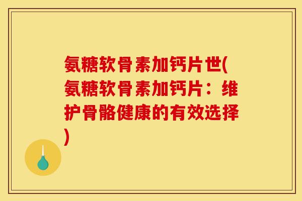 氨糖软骨素加钙片世(氨糖软骨素加钙片:维护骨骼健康的有效选择) 氨糖软骨素加钙片世(氨糖软骨素加钙片:维护骨骼健康的有效选择)