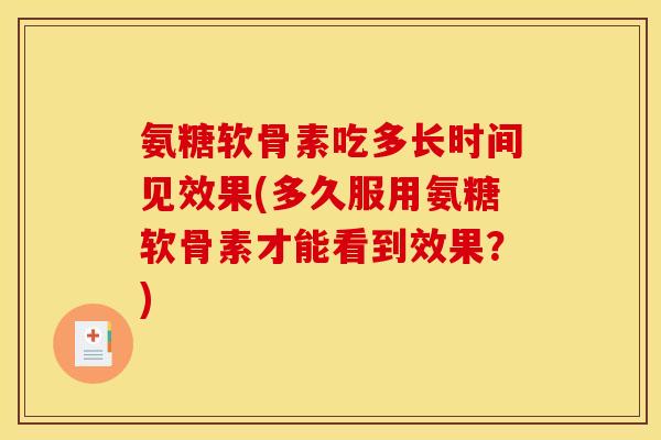氨糖软骨素吃多长时间见效果(多久服用氨糖软骨素才能看到效果？)