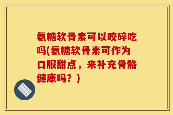 氨糖软骨素可以咬碎吃吗(氨糖软骨素可作为口服甜点,来补充骨骼健康吗?) 氨糖软骨素可以咬碎吃吗(氨糖软骨素可作为口服甜点,来补充骨骼健康吗?)