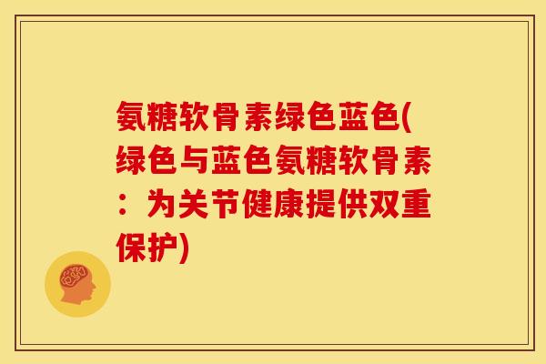 氨糖软骨素绿色蓝色(绿色与蓝色氨糖软骨素:为关节健康提供双重保护) 氨糖软骨素绿色蓝色(绿色与蓝色氨糖软骨素:为关节健康提供双重保护)