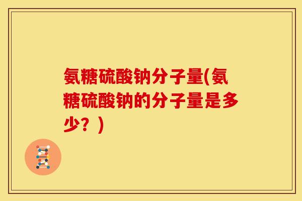 氨糖硫酸钠分子量(氨糖硫酸钠的分子量是多少?) 氨糖硫酸钠分子量(氨糖硫酸钠的分子量是多少?)