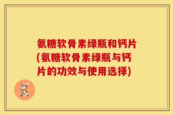 氨糖软骨素绿瓶和钙片(氨糖软骨素绿瓶与钙片的功效与使用选择) 氨糖软骨素绿瓶和钙片(氨糖软骨素绿瓶与钙片的功效与使用选择)