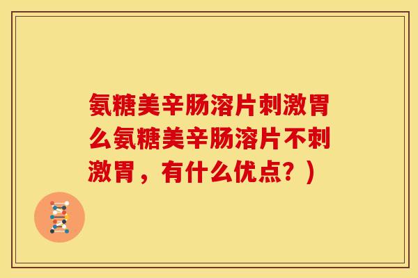 氨糖美辛肠溶片刺激胃么氨糖美辛肠溶片不刺激胃,有什么优点?) 氨糖美辛肠溶片刺激胃么氨糖美辛肠溶片不刺激胃,有什么优点?)