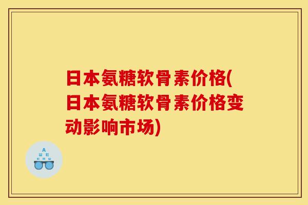 日本氨糖软骨素价格(日本氨糖软骨素价格变动影响市场) 日本氨糖软骨素价格(日本氨糖软骨素价格变动影响市场)