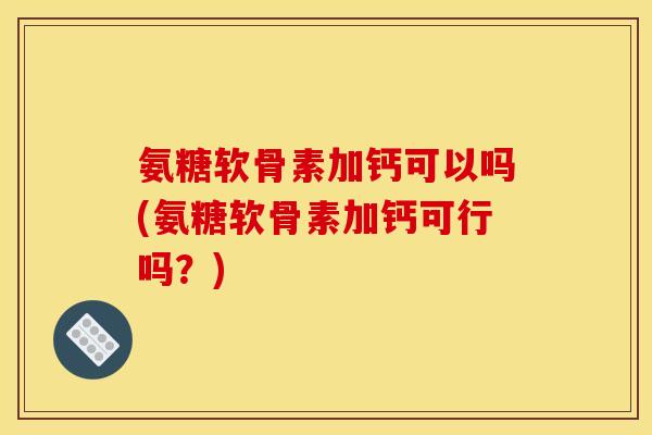 氨糖软骨素加钙可以吗(氨糖软骨素加钙可行吗?) 氨糖软骨素加钙可以吗(氨糖软骨素加钙可行吗?)