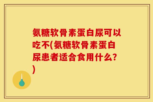 氨糖软骨素蛋白尿可以吃不(氨糖软骨素蛋白尿患者适合食用什么?) 氨糖软骨素蛋白尿可以吃不(氨糖软骨素蛋白尿患者适合食用什么?)