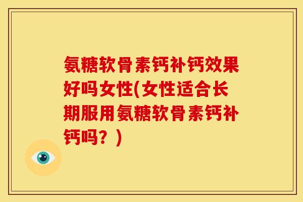 氨糖软骨素钙补钙效果好吗女性(女性适合长期服用氨糖软骨素钙补钙吗？)