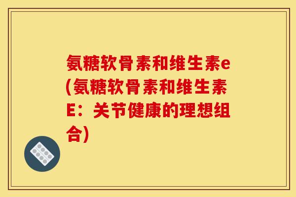 氨糖软骨素和维生素e(氨糖软骨素和维生素E：关节健康的理想组合)