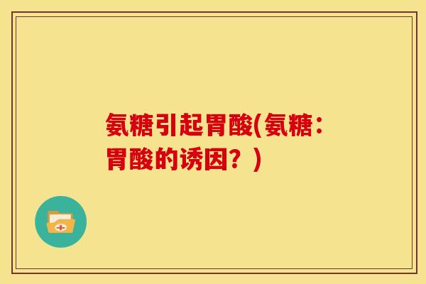 氨糖引起胃酸(氨糖:胃酸的诱因?) 氨糖引起胃酸(氨糖:胃酸的诱因?)