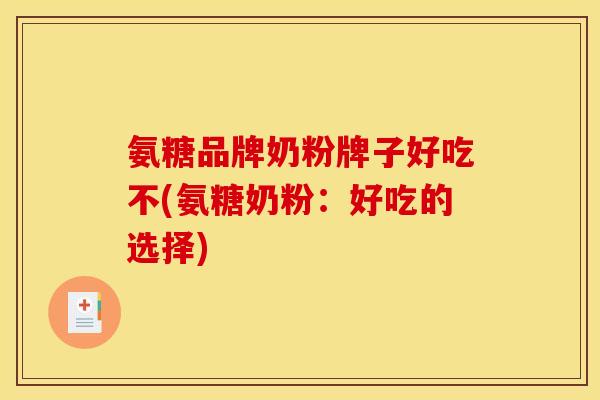 氨糖品牌奶粉牌子好吃不(氨糖奶粉:好吃的选择) 氨糖品牌奶粉牌子好吃不(氨糖奶粉:好吃的选择)