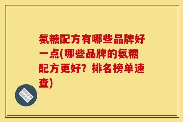 氨糖配方有哪些品牌好一点(哪些品牌的氨糖配方更好?排名榜单速查) 氨糖配方有哪些品牌好一点(哪些品牌的氨糖配方更好?排名榜单速查)
