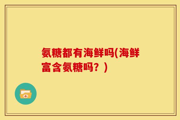 氨糖都有海鲜吗(海鲜富含氨糖吗？)