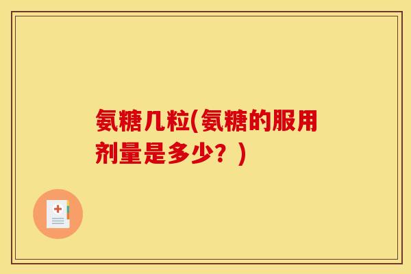 氨糖几粒(氨糖的服用剂量是多少?) 氨糖几粒(氨糖的服用剂量是多少?)