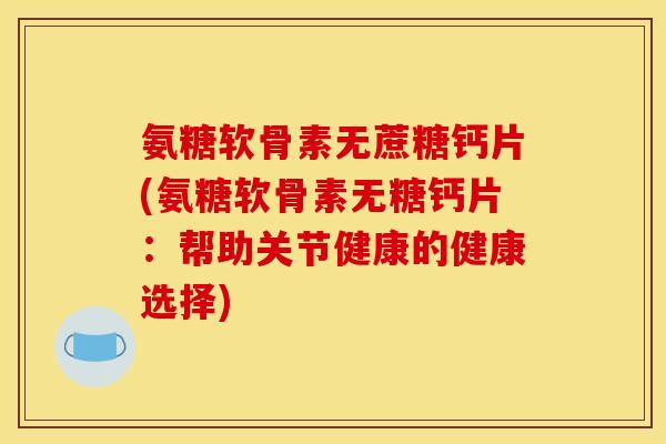 氨糖软骨素无蔗糖钙片(氨糖软骨素无糖钙片:帮助关节健康的健康选择) 氨糖软骨素无蔗糖钙片(氨糖软骨素无糖钙片:帮助关节健康的健康选择)