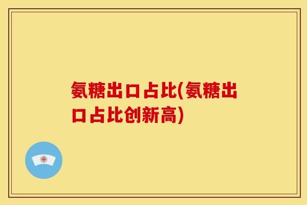 氨糖出口占比(氨糖出口占比创新高) 氨糖出口占比(氨糖出口占比创新高)