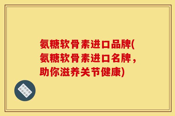 氨糖软骨素进口品牌(氨糖软骨素进口名牌，助你滋养关节健康)