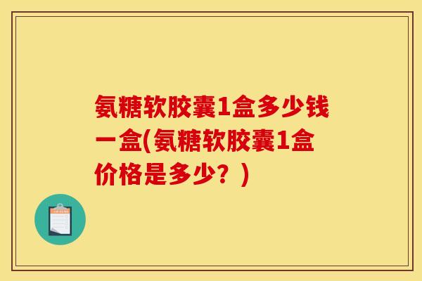 氨糖软胶囊1盒多少钱一盒(氨糖软胶囊1盒价格是多少?) 氨糖软胶囊1盒多少钱一盒(氨糖软胶囊1盒价格是多少?)