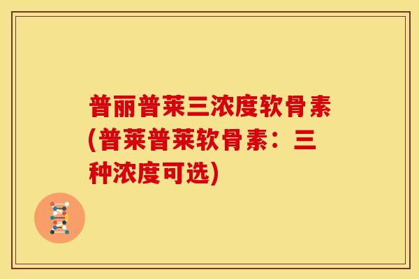普丽普莱三浓度软骨素(普莱普莱软骨素:三种浓度可选) 普丽普莱三浓度软骨素(普莱普莱软骨素:三种浓度可选)