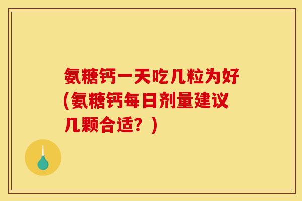 氨糖钙一天吃几粒为好(氨糖钙每日剂量建议几颗合适？)