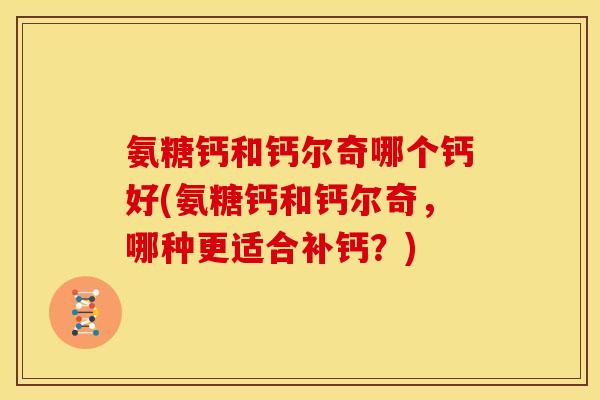 氨糖钙和钙尔奇哪个钙好(氨糖钙和钙尔奇,哪种更适合补钙?) 氨糖钙和钙尔奇哪个钙好(氨糖钙和钙尔奇,哪种更适合补钙?)