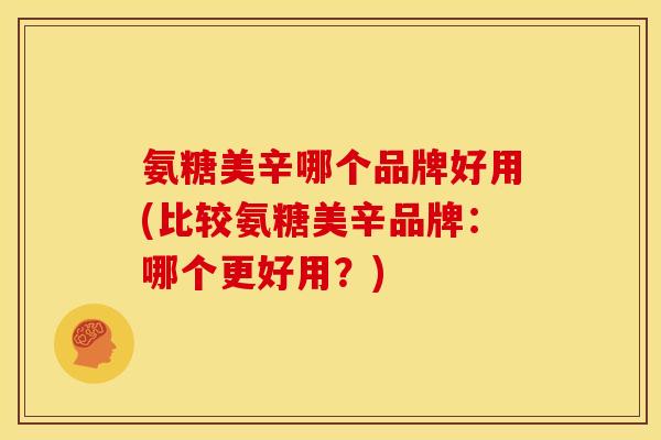 氨糖美辛哪个品牌好用(比较氨糖美辛品牌:哪个更好用?) 氨糖美辛哪个品牌好用(比较氨糖美辛品牌:哪个更好用?)