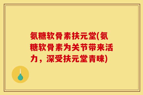 氨糖软骨素扶元堂(氨糖软骨素为关节带来活力,深受扶元堂青睐) 氨糖软骨素扶元堂(氨糖软骨素为关节带来活力,深受扶元堂青睐)